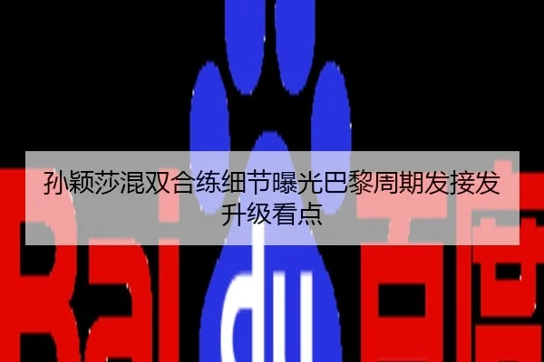 孙颖莎混双合练细节曝光巴黎周期发接发升级看点